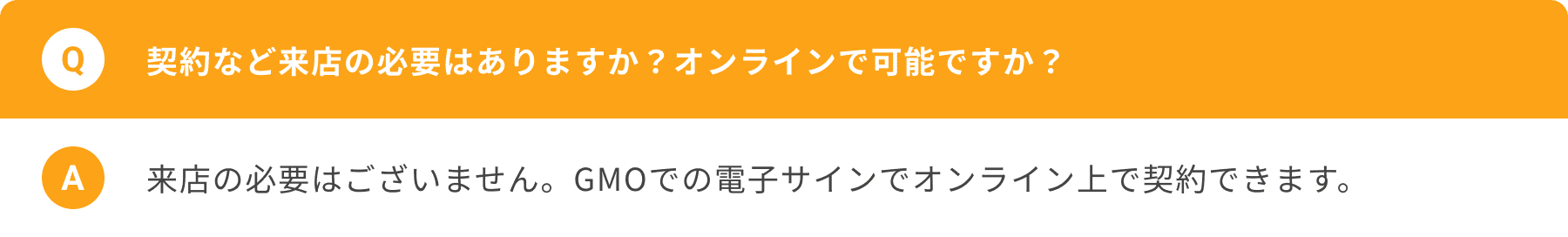 契約など来店の必要はありますか？オンラインで可能ですか？来店の必要はございません。GMOでの電子サインでオンライン上で契約できます。